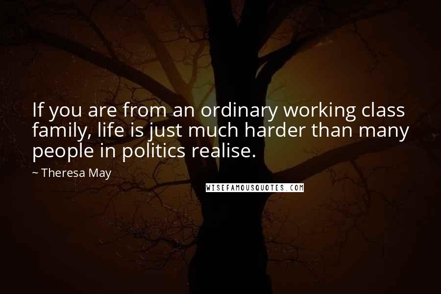 Theresa May Quotes: If you are from an ordinary working class family, life is just much harder than many people in politics realise.