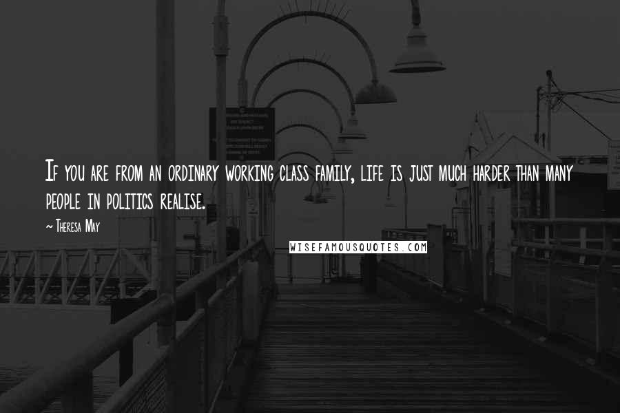 Theresa May Quotes: If you are from an ordinary working class family, life is just much harder than many people in politics realise.