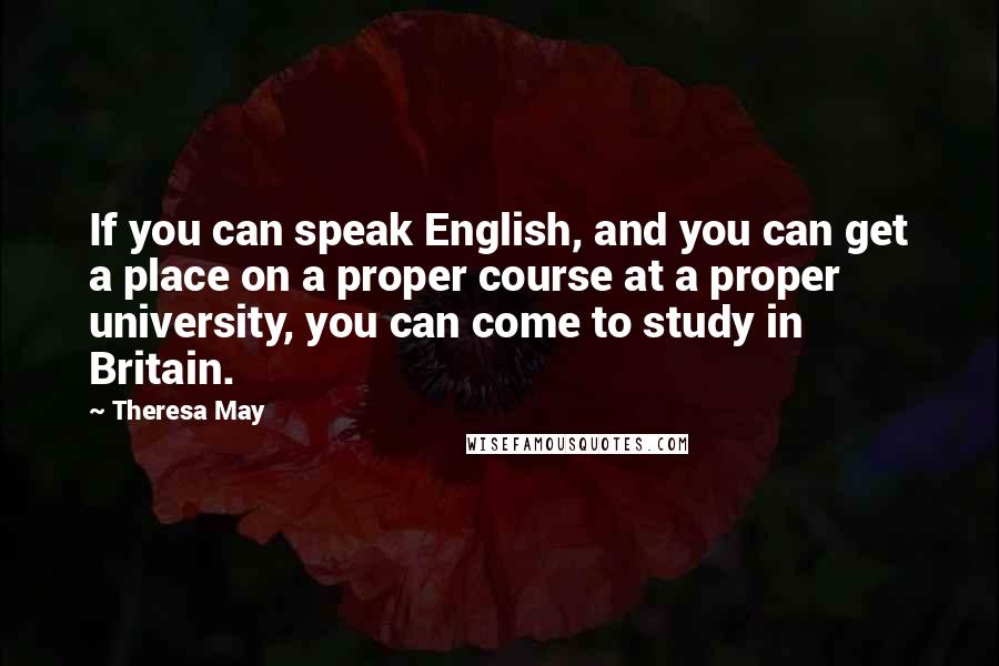 Theresa May Quotes: If you can speak English, and you can get a place on a proper course at a proper university, you can come to study in Britain.