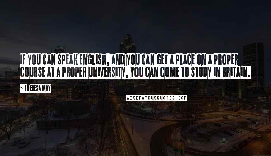 Theresa May Quotes: If you can speak English, and you can get a place on a proper course at a proper university, you can come to study in Britain.