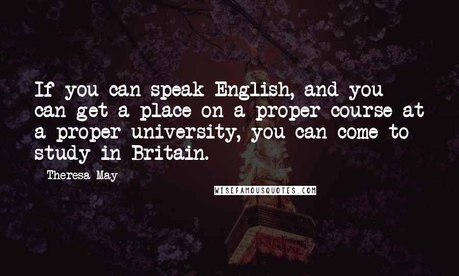 Theresa May Quotes: If you can speak English, and you can get a place on a proper course at a proper university, you can come to study in Britain.