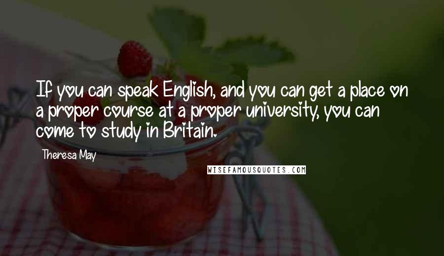 Theresa May Quotes: If you can speak English, and you can get a place on a proper course at a proper university, you can come to study in Britain.