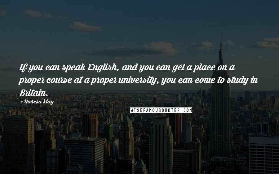 Theresa May Quotes: If you can speak English, and you can get a place on a proper course at a proper university, you can come to study in Britain.