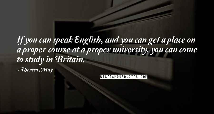 Theresa May Quotes: If you can speak English, and you can get a place on a proper course at a proper university, you can come to study in Britain.