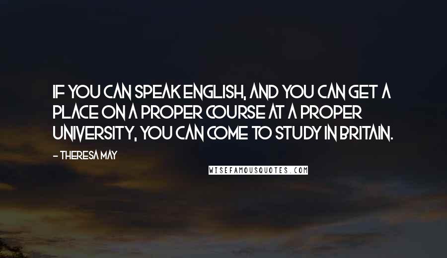 Theresa May Quotes: If you can speak English, and you can get a place on a proper course at a proper university, you can come to study in Britain.