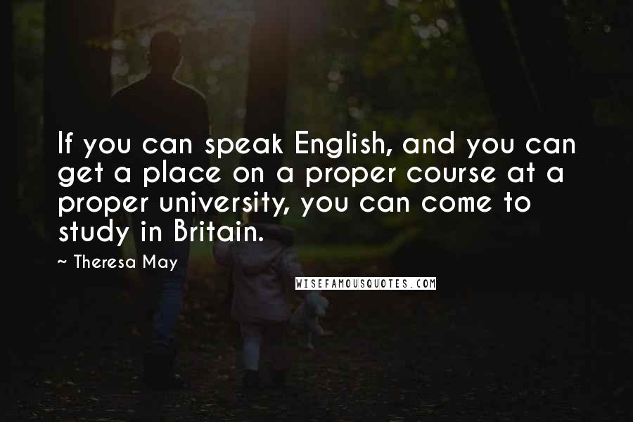 Theresa May Quotes: If you can speak English, and you can get a place on a proper course at a proper university, you can come to study in Britain.