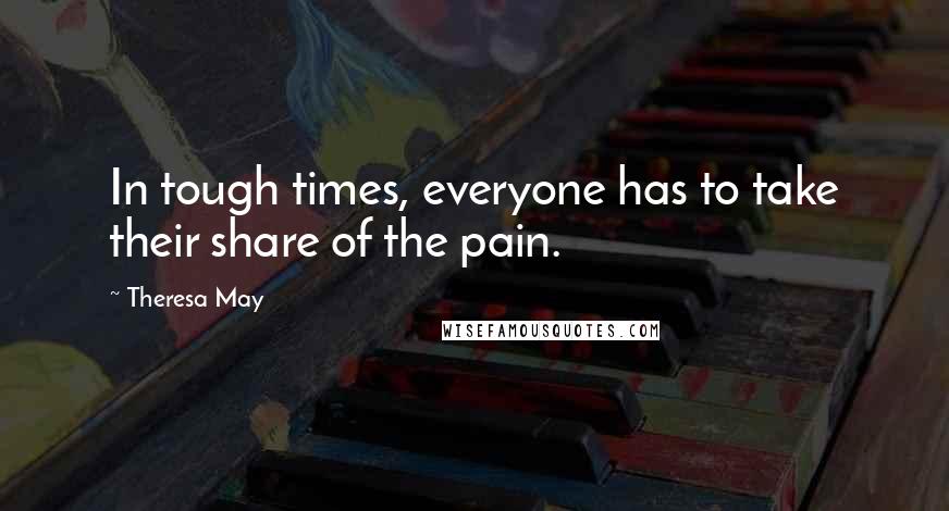 Theresa May Quotes: In tough times, everyone has to take their share of the pain.