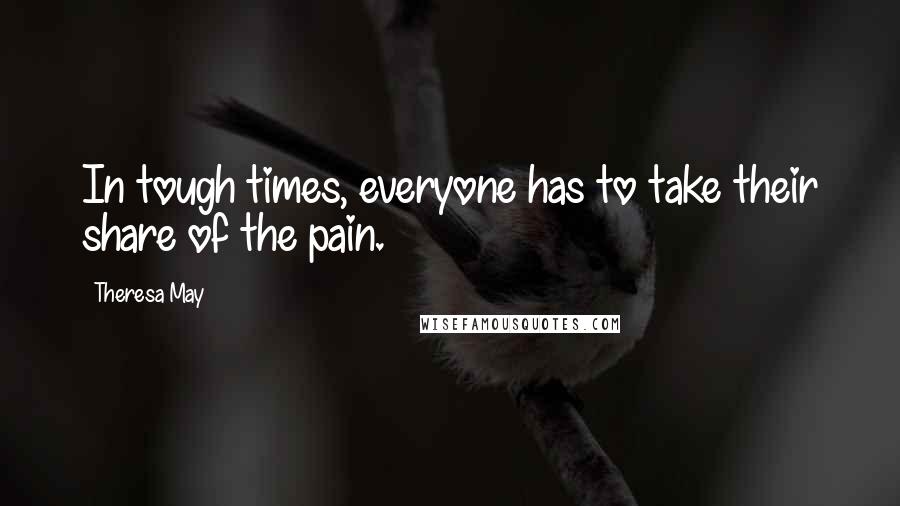 Theresa May Quotes: In tough times, everyone has to take their share of the pain.