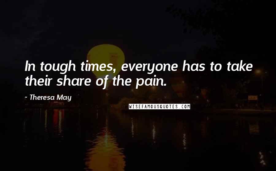 Theresa May Quotes: In tough times, everyone has to take their share of the pain.