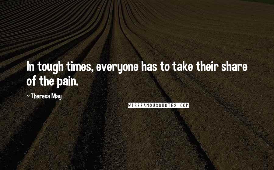 Theresa May Quotes: In tough times, everyone has to take their share of the pain.