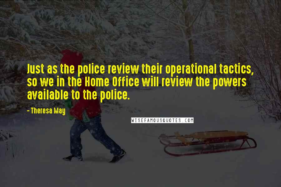 Theresa May Quotes: Just as the police review their operational tactics, so we in the Home Office will review the powers available to the police.