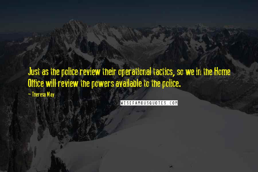 Theresa May Quotes: Just as the police review their operational tactics, so we in the Home Office will review the powers available to the police.
