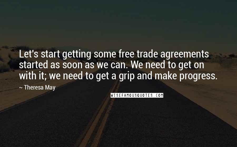 Theresa May Quotes: Let's start getting some free trade agreements started as soon as we can. We need to get on with it; we need to get a grip and make progress.