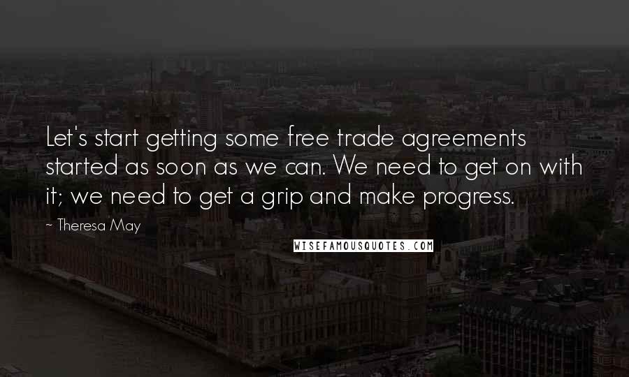 Theresa May Quotes: Let's start getting some free trade agreements started as soon as we can. We need to get on with it; we need to get a grip and make progress.
