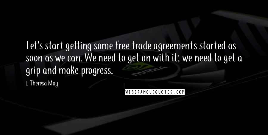 Theresa May Quotes: Let's start getting some free trade agreements started as soon as we can. We need to get on with it; we need to get a grip and make progress.