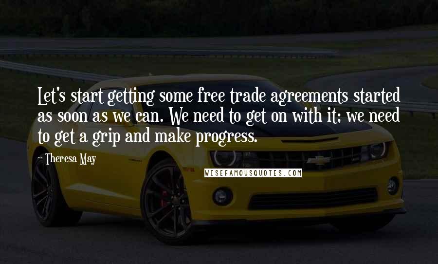 Theresa May Quotes: Let's start getting some free trade agreements started as soon as we can. We need to get on with it; we need to get a grip and make progress.