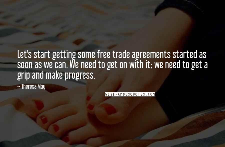 Theresa May Quotes: Let's start getting some free trade agreements started as soon as we can. We need to get on with it; we need to get a grip and make progress.