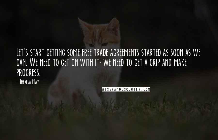 Theresa May Quotes: Let's start getting some free trade agreements started as soon as we can. We need to get on with it; we need to get a grip and make progress.