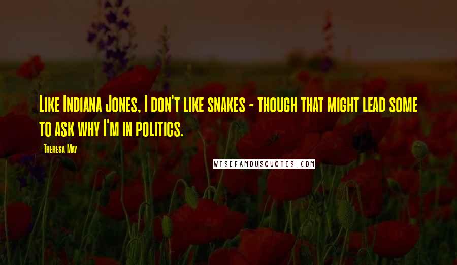 Theresa May Quotes: Like Indiana Jones, I don't like snakes - though that might lead some to ask why I'm in politics.