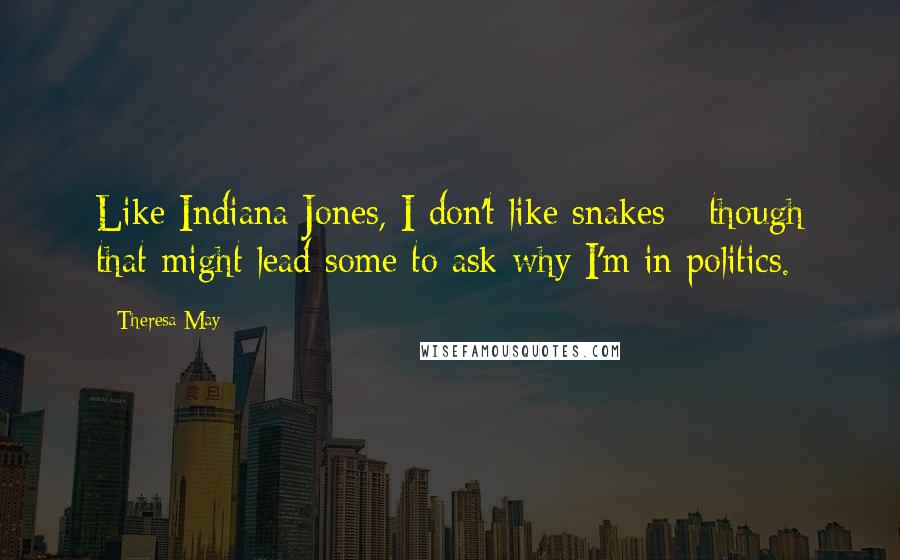 Theresa May Quotes: Like Indiana Jones, I don't like snakes - though that might lead some to ask why I'm in politics.