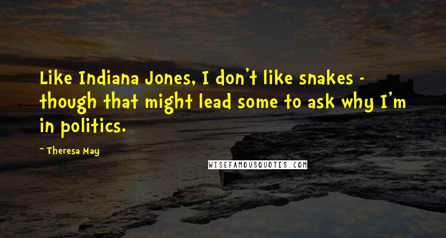 Theresa May Quotes: Like Indiana Jones, I don't like snakes - though that might lead some to ask why I'm in politics.