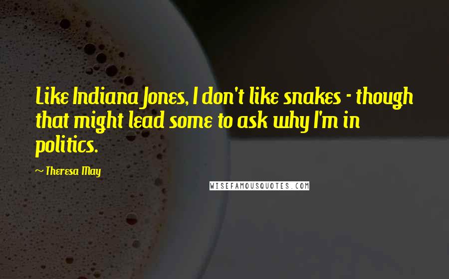 Theresa May Quotes: Like Indiana Jones, I don't like snakes - though that might lead some to ask why I'm in politics.