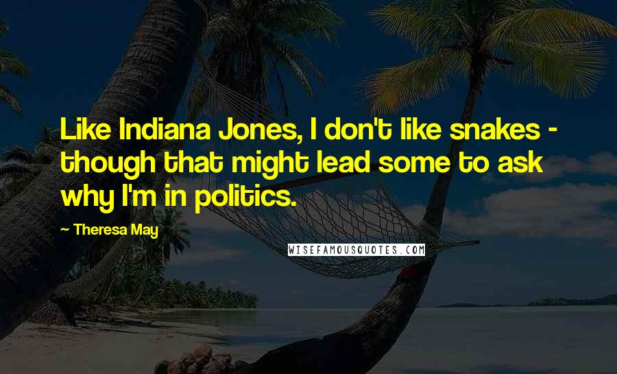 Theresa May Quotes: Like Indiana Jones, I don't like snakes - though that might lead some to ask why I'm in politics.