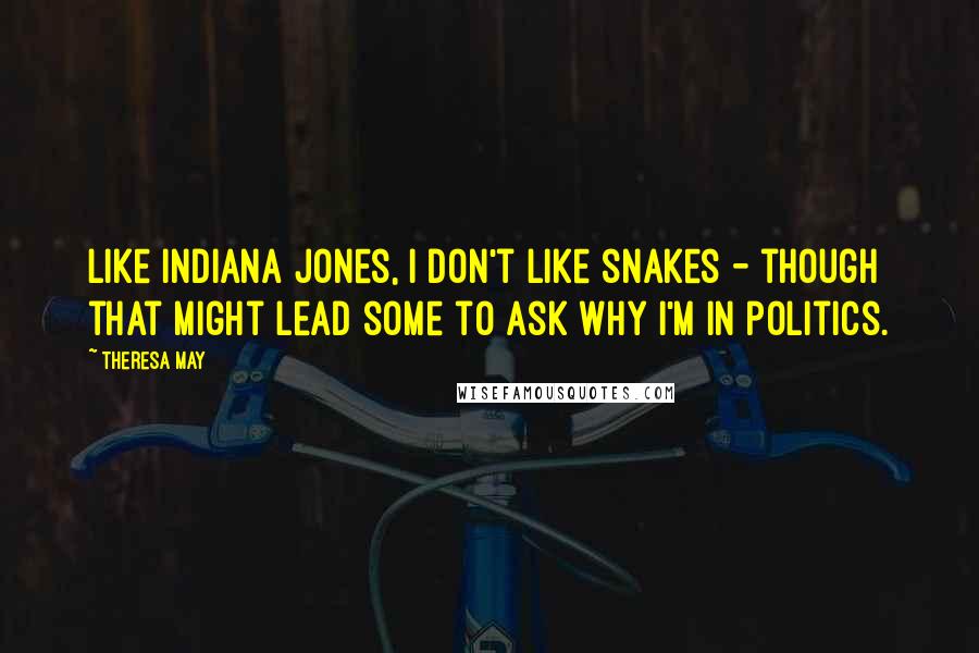 Theresa May Quotes: Like Indiana Jones, I don't like snakes - though that might lead some to ask why I'm in politics.