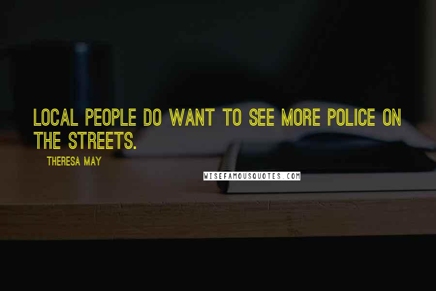 Theresa May Quotes: Local people do want to see more police on the streets.