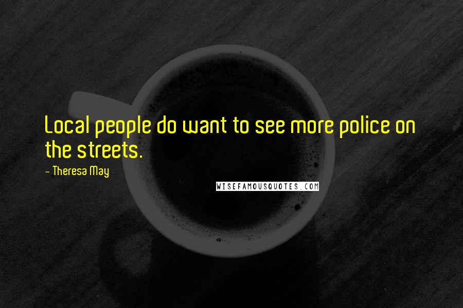 Theresa May Quotes: Local people do want to see more police on the streets.