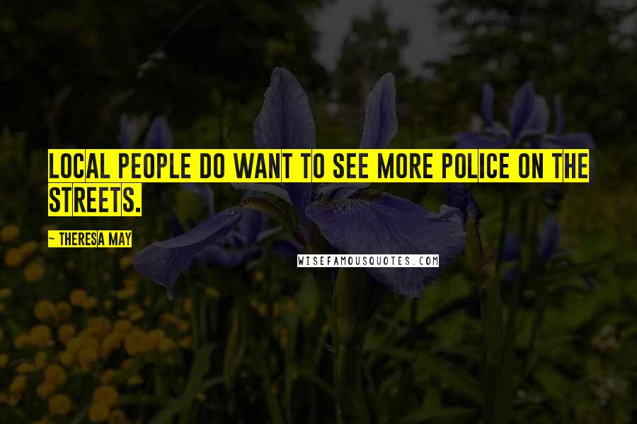 Theresa May Quotes: Local people do want to see more police on the streets.