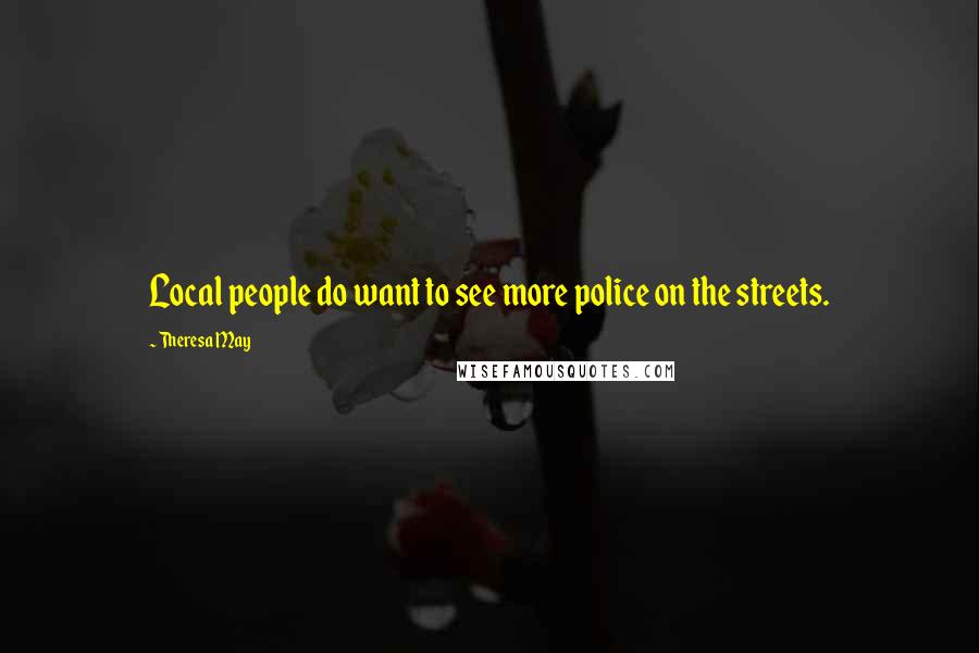 Theresa May Quotes: Local people do want to see more police on the streets.