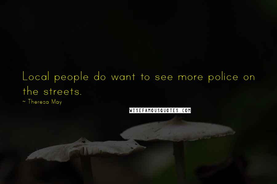 Theresa May Quotes: Local people do want to see more police on the streets.