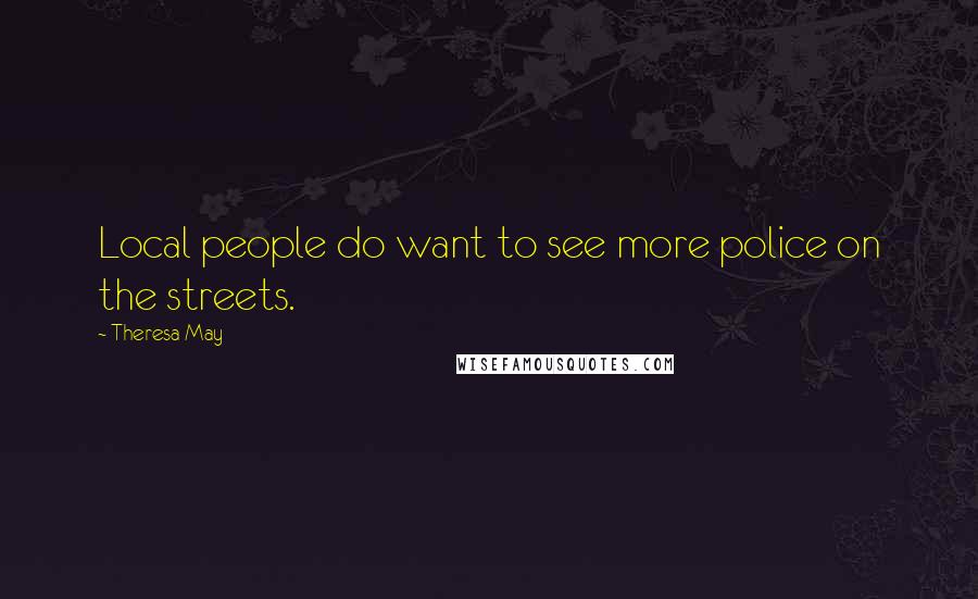 Theresa May Quotes: Local people do want to see more police on the streets.