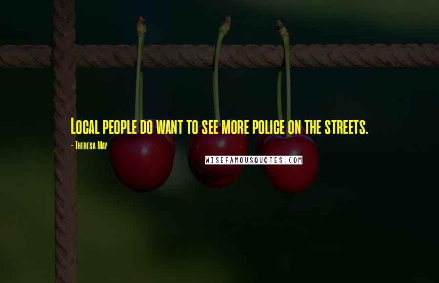 Theresa May Quotes: Local people do want to see more police on the streets.