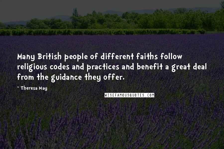 Theresa May Quotes: Many British people of different faiths follow religious codes and practices and benefit a great deal from the guidance they offer.
