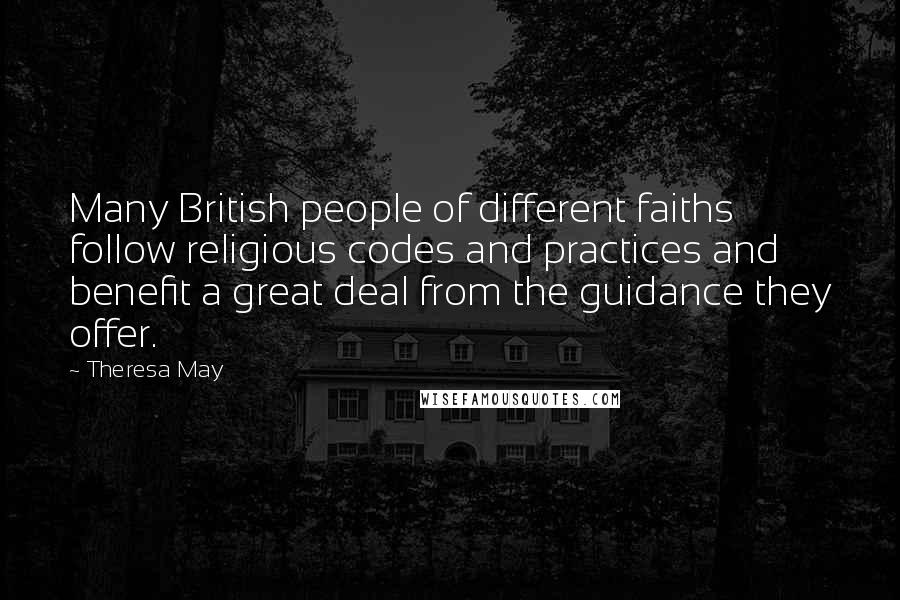 Theresa May Quotes: Many British people of different faiths follow religious codes and practices and benefit a great deal from the guidance they offer.