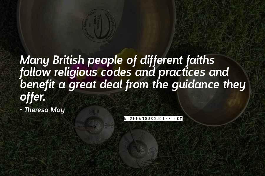 Theresa May Quotes: Many British people of different faiths follow religious codes and practices and benefit a great deal from the guidance they offer.