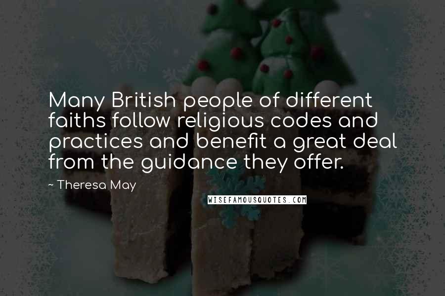 Theresa May Quotes: Many British people of different faiths follow religious codes and practices and benefit a great deal from the guidance they offer.