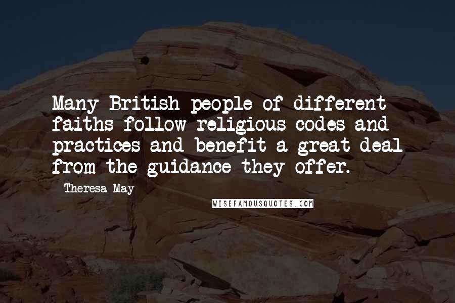 Theresa May Quotes: Many British people of different faiths follow religious codes and practices and benefit a great deal from the guidance they offer.