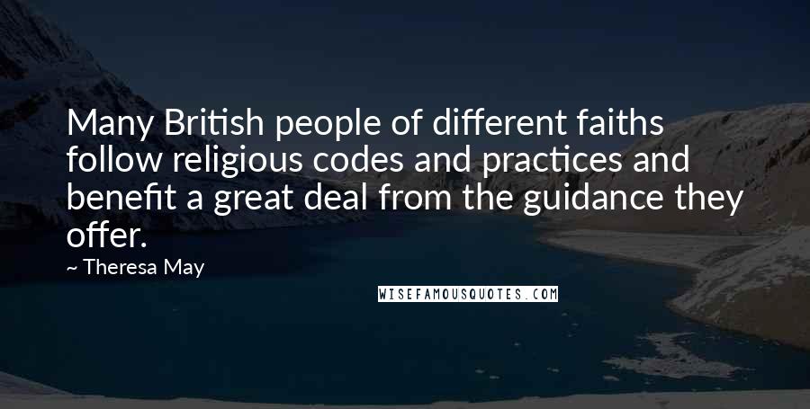Theresa May Quotes: Many British people of different faiths follow religious codes and practices and benefit a great deal from the guidance they offer.