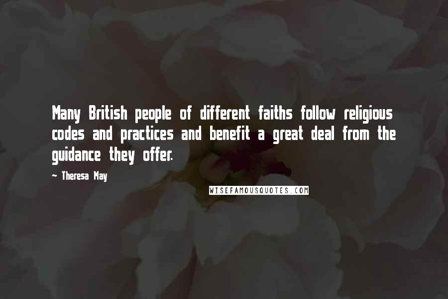 Theresa May Quotes: Many British people of different faiths follow religious codes and practices and benefit a great deal from the guidance they offer.