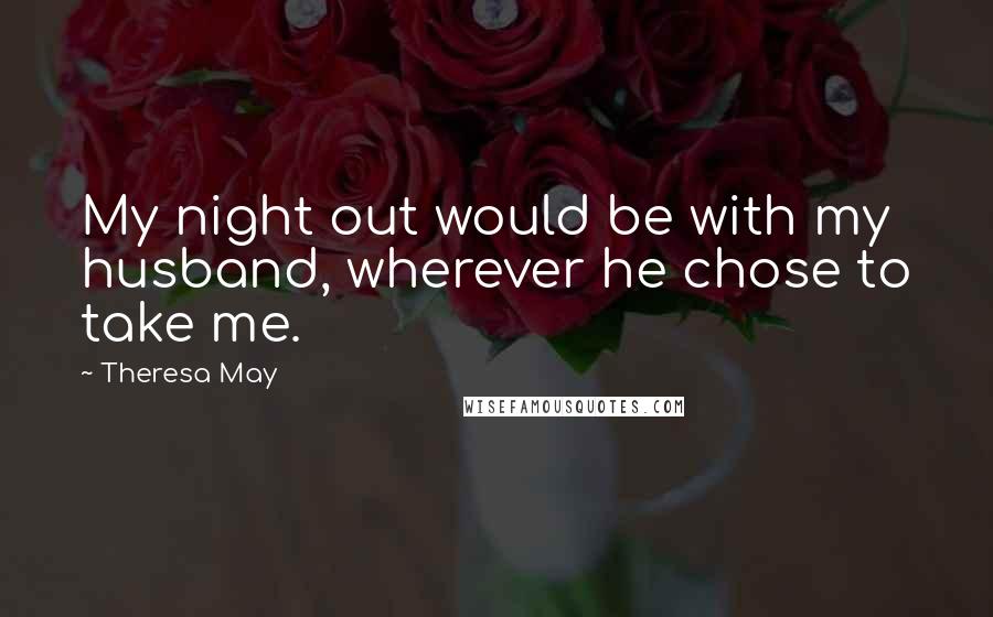 Theresa May Quotes: My night out would be with my husband, wherever he chose to take me.