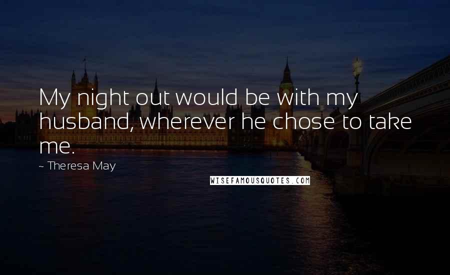 Theresa May Quotes: My night out would be with my husband, wherever he chose to take me.
