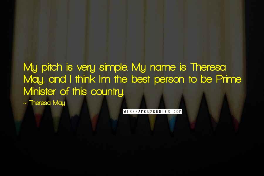 Theresa May Quotes: My pitch is very simple. My name is Theresa May, and I think I'm the best person to be Prime Minister of this country.