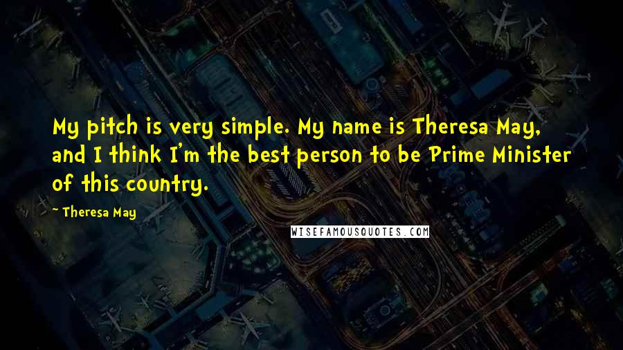 Theresa May Quotes: My pitch is very simple. My name is Theresa May, and I think I'm the best person to be Prime Minister of this country.