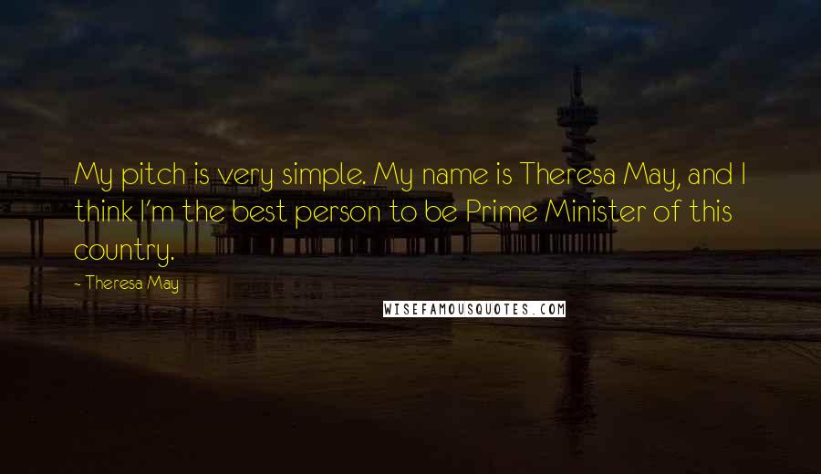 Theresa May Quotes: My pitch is very simple. My name is Theresa May, and I think I'm the best person to be Prime Minister of this country.