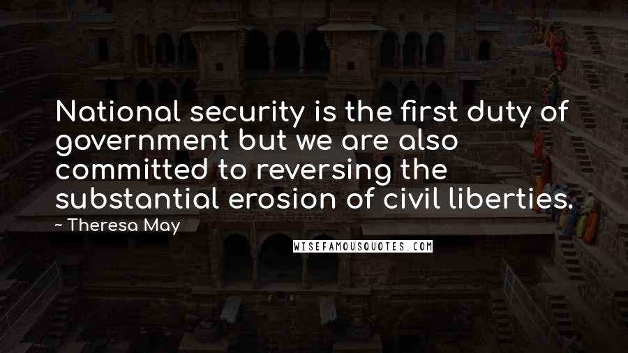 Theresa May Quotes: National security is the first duty of government but we are also committed to reversing the substantial erosion of civil liberties.