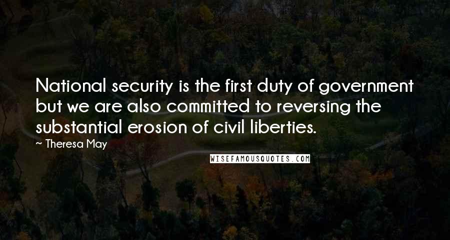 Theresa May Quotes: National security is the first duty of government but we are also committed to reversing the substantial erosion of civil liberties.