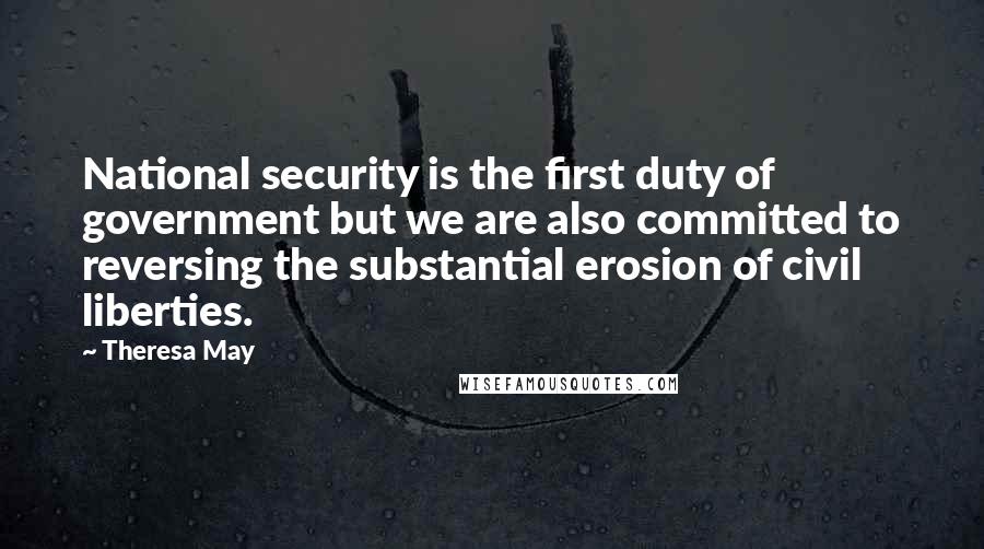 Theresa May Quotes: National security is the first duty of government but we are also committed to reversing the substantial erosion of civil liberties.